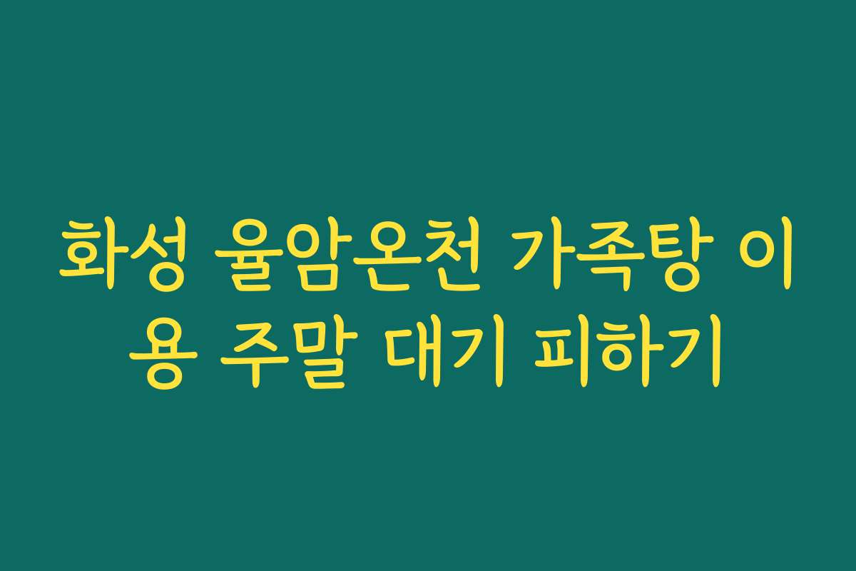 화성 율암온천 가족탕 이용 주말 대기 피하기