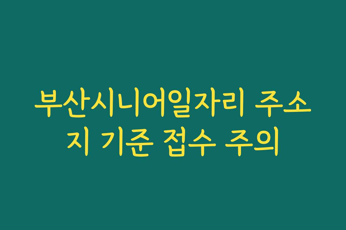 부산시니어일자리 주소지 기준 접수 주의 부산시니어일자리 주소지 기준 접수 주의