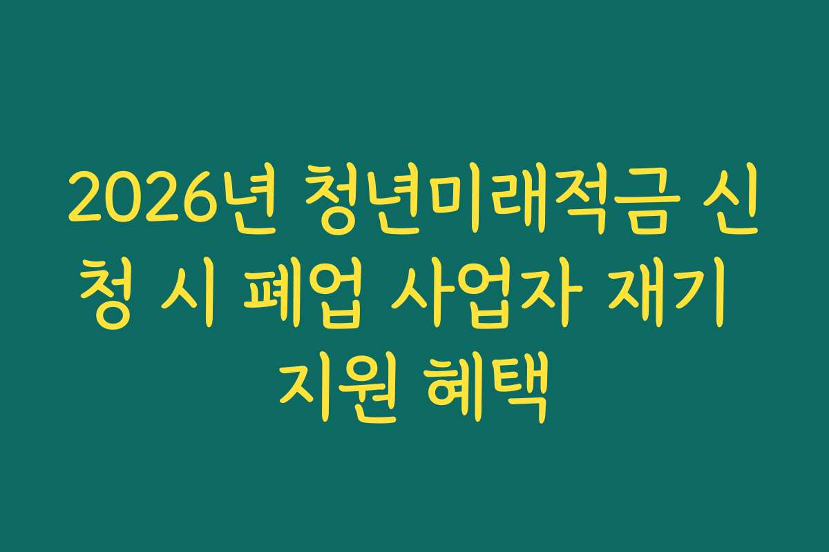 2026년 청년미래적금 신청 시 폐업 사업자 재기 지원 혜택 2026년 청년미래적금 신청 시 폐업 사업자 재기 지원 혜택