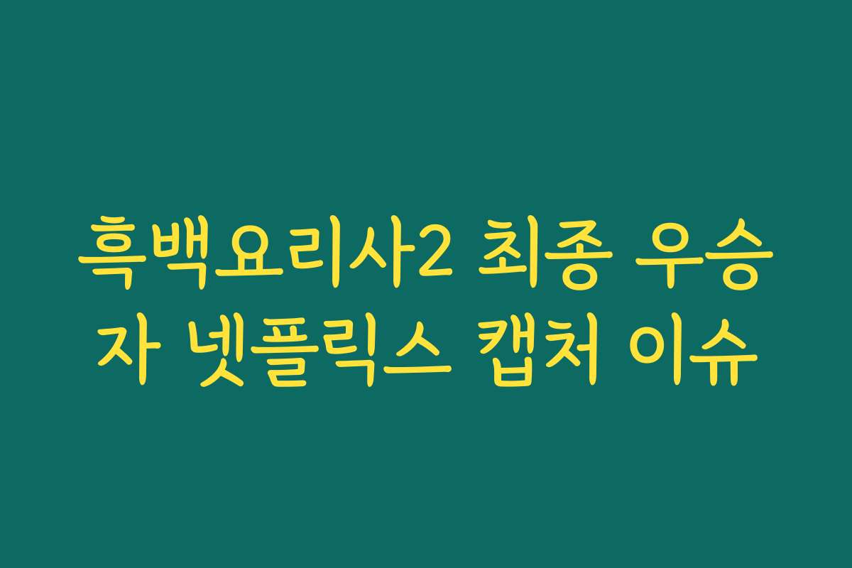 흑백요리사2 최종 우승자 넷플릭스 캡처 이슈