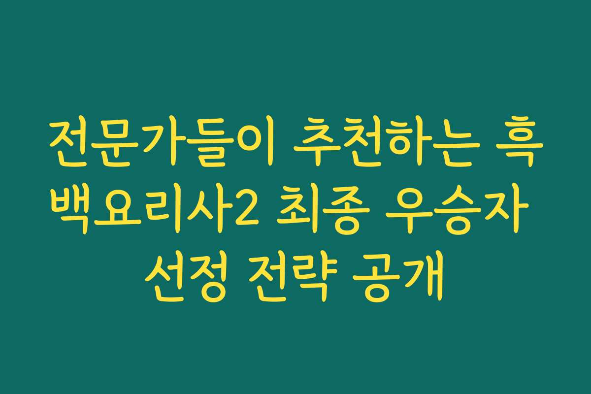 전문가들이 추천하는 흑백요리사2 최종 우승자 선정 전략 공개