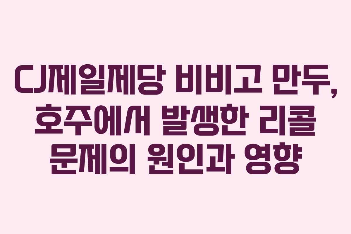 CJ제일제당 비비고 만두, 호주에서 발생한 리콜 문제의 원인과 영향