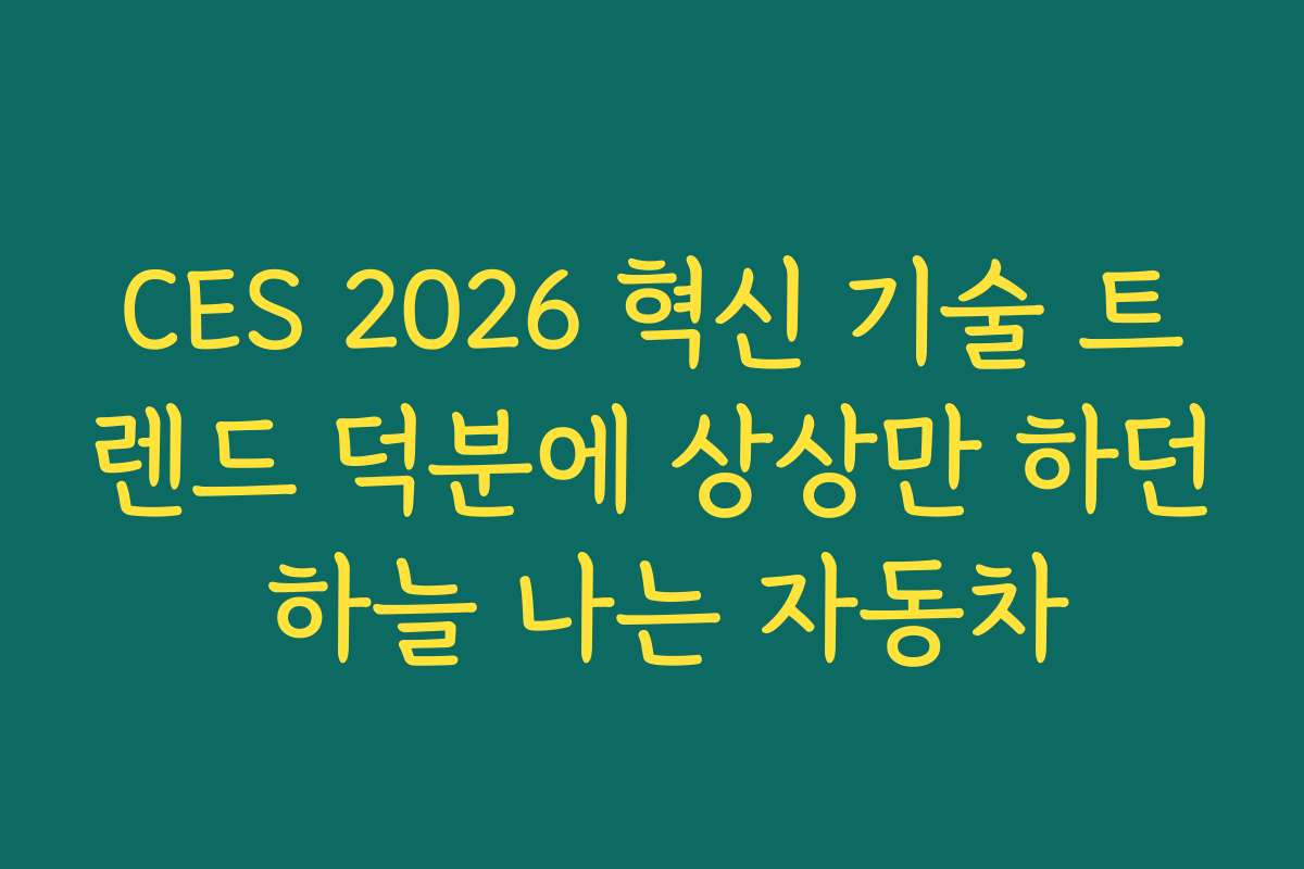 CES 2026 혁신 기술 트렌드 덕분에 상상만 하던 하늘 나는 자동차