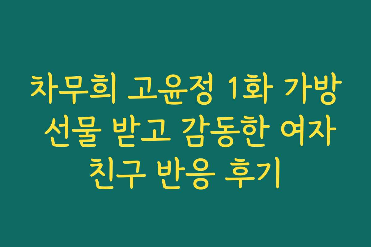 차무희 고윤정 1화 가방 선물 받고 감동한 여자친구 반응 후기 차무희 고윤정 1화 가방 선물 받고 감동한 여자친구 반응 후기