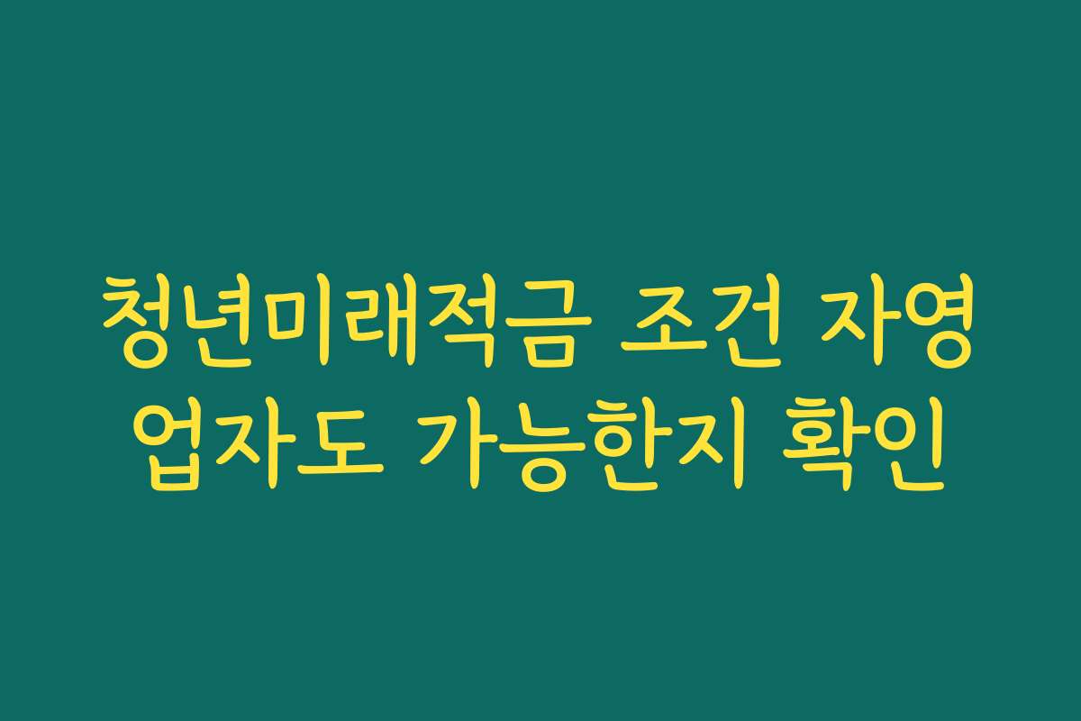 청년미래적금 조건 자영업자도 가능한지 확인