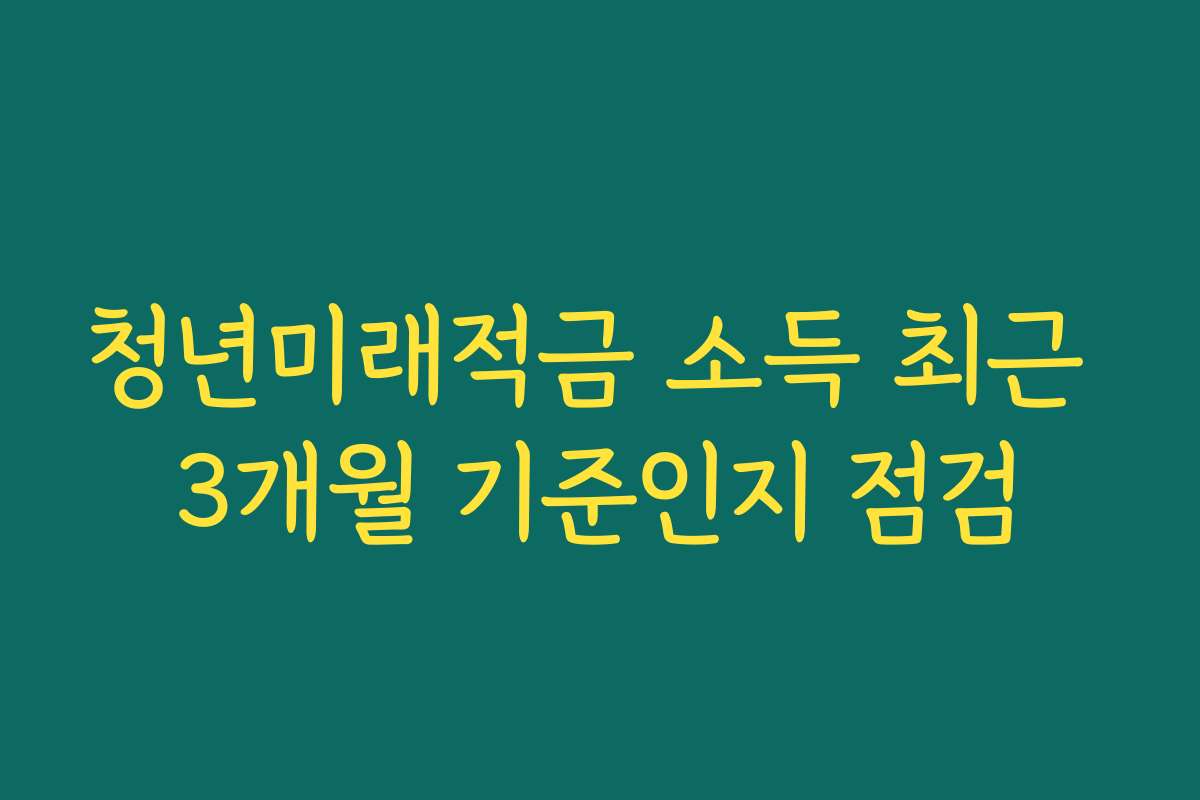 청년미래적금 소득 최근 3개월 기준인지 점검 청년미래적금 소득 최근 3개월 기준인지 점검