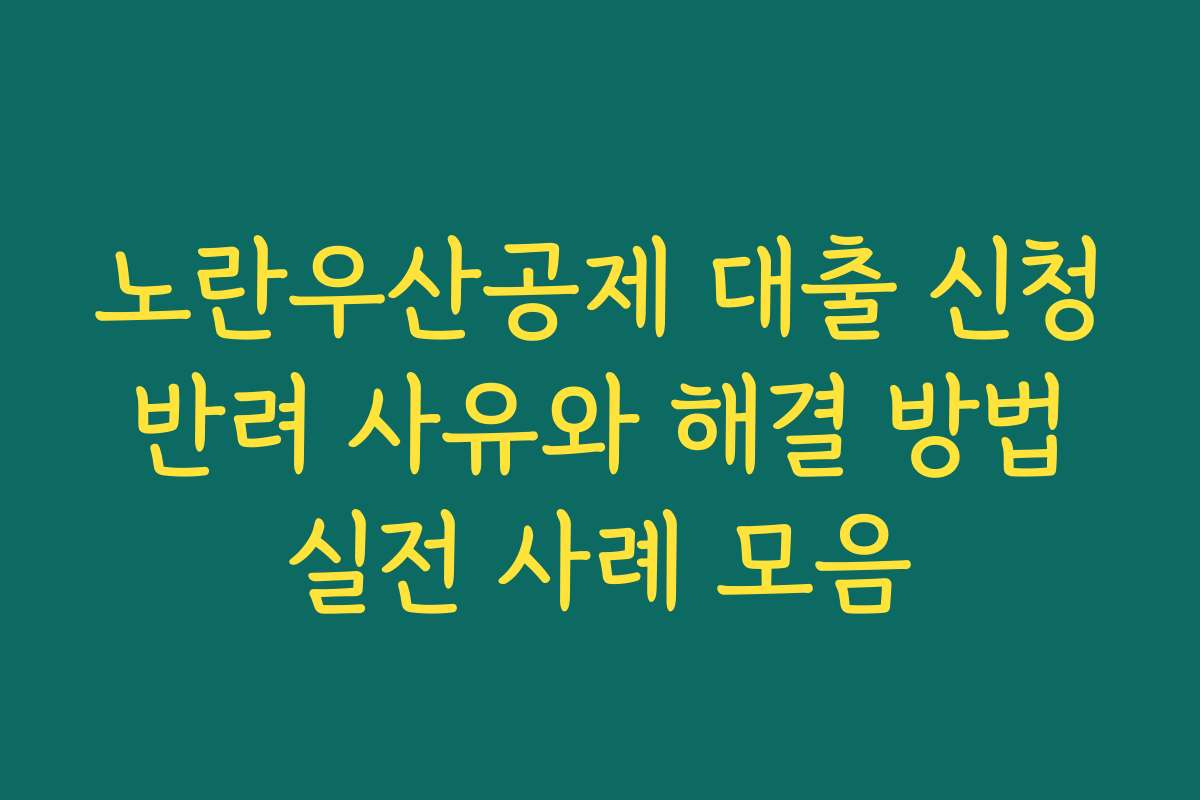 노란우산공제 대출 신청 반려 사유와 해결 방법 실전 사례 모음