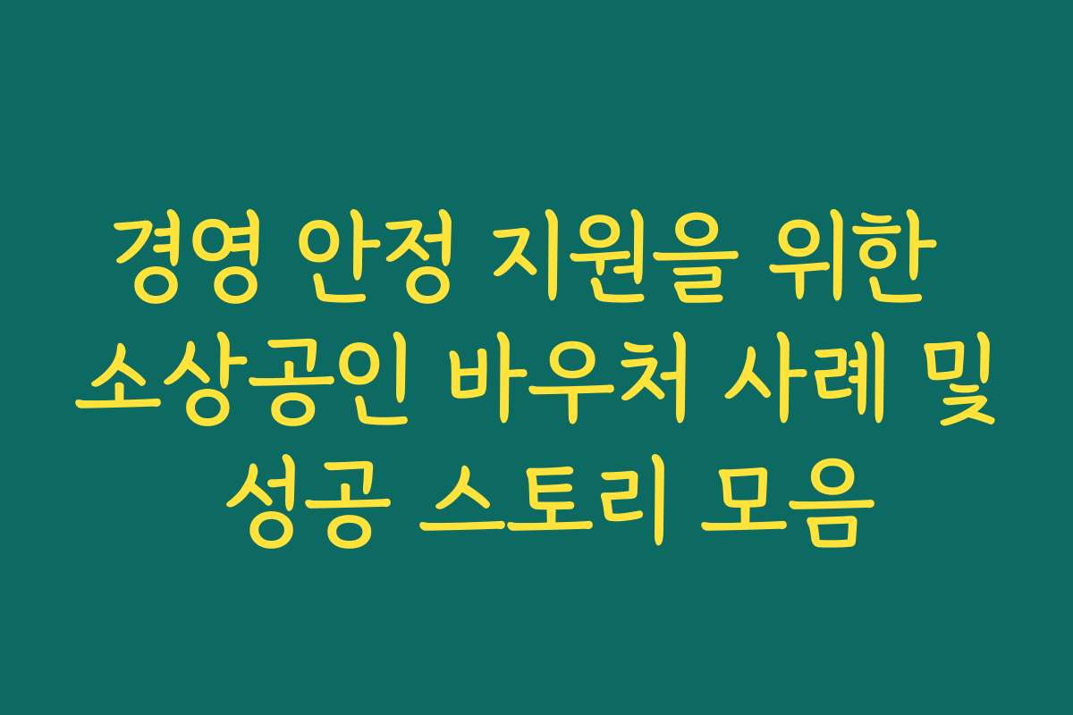 경영 안정 지원을 위한 소상공인 바우처 사례 및 성공 스토리 모음