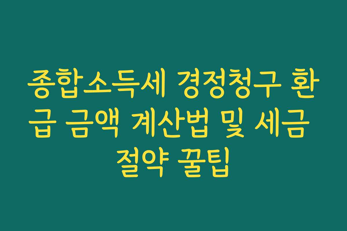 종합소득세 경정청구 환급 금액 계산법 및 세금 절약 꿀팁