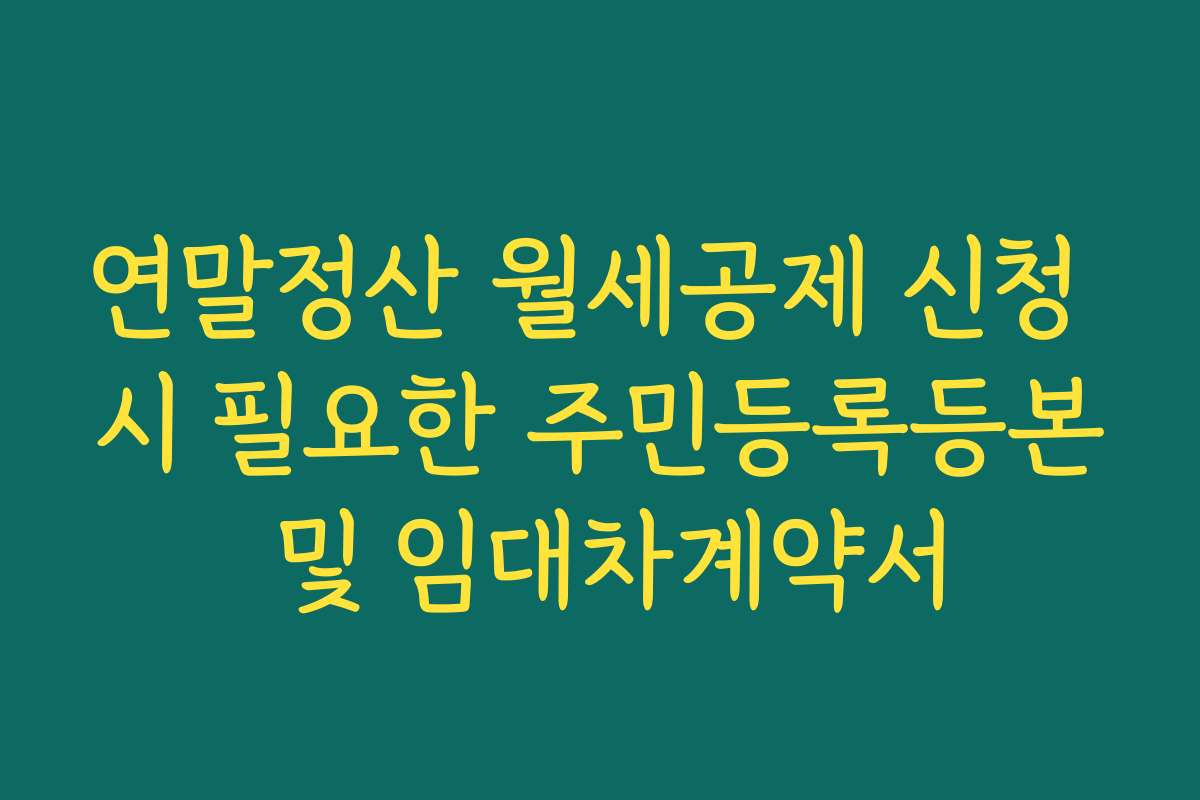 연말정산 월세공제 신청 시 필요한 주민등록등본 및 임대차계약서