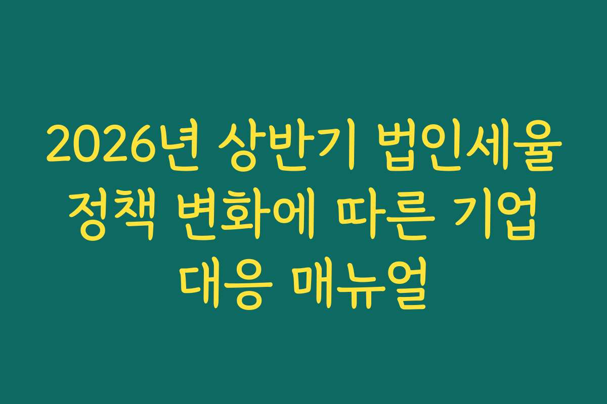 2026년 상반기 법인세율 정책 변화에 따른 기업 대응 매뉴얼