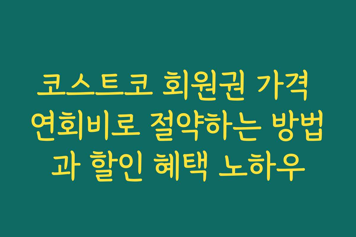 코스트코 회원권 가격 연회비로 절약하는 방법과 할인 혜택 노하우