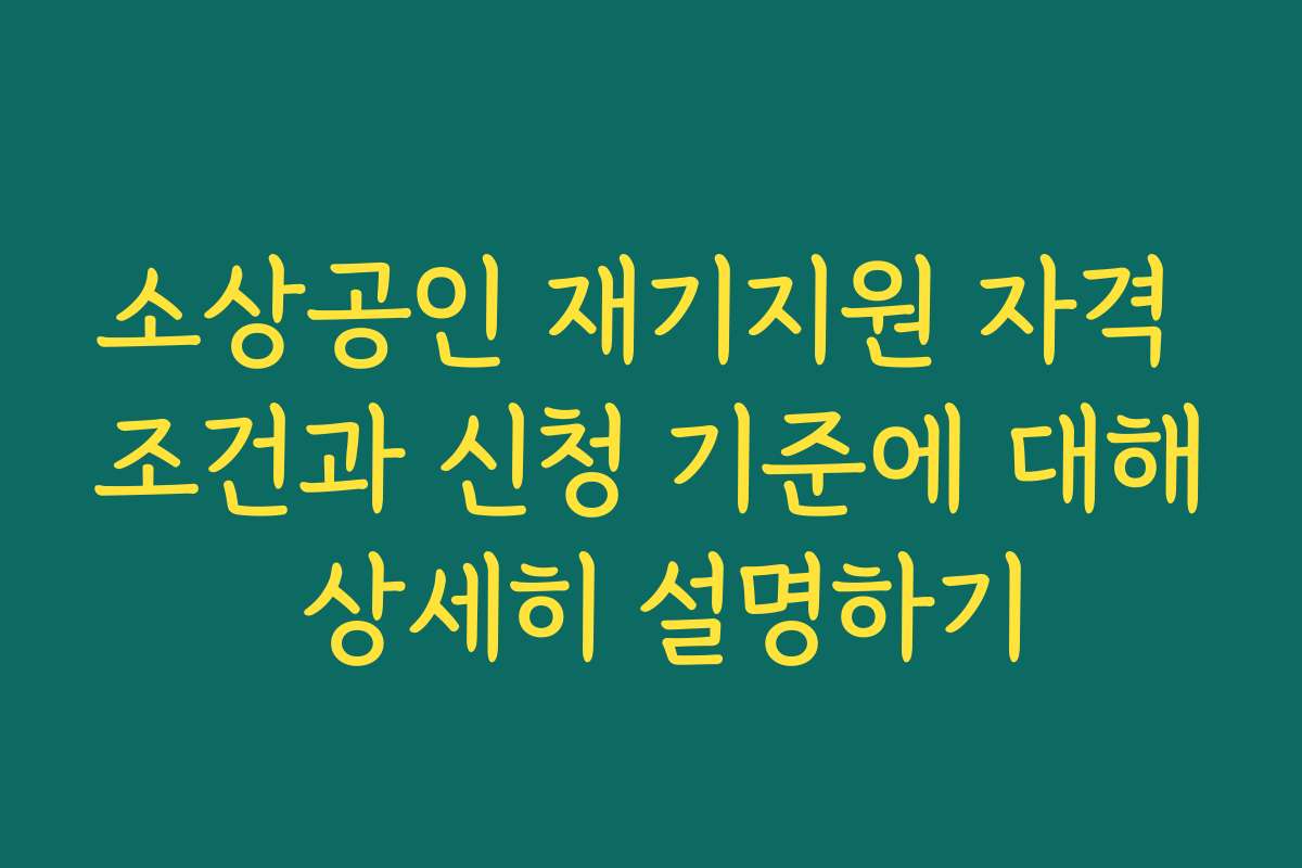소상공인 재기지원 자격 조건과 신청 기준에 대해 상세히 설명하기