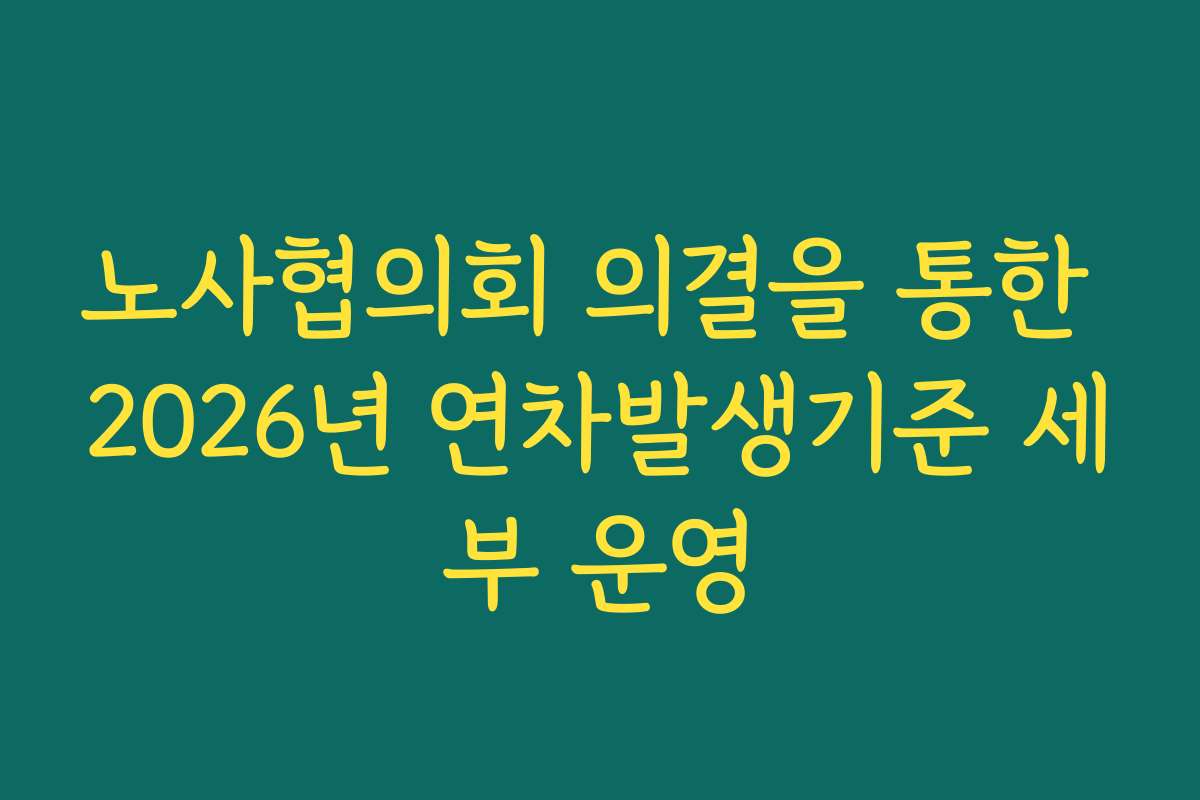 노사협의회 의결을 통한 2026년 연차발생기준 세부 운영