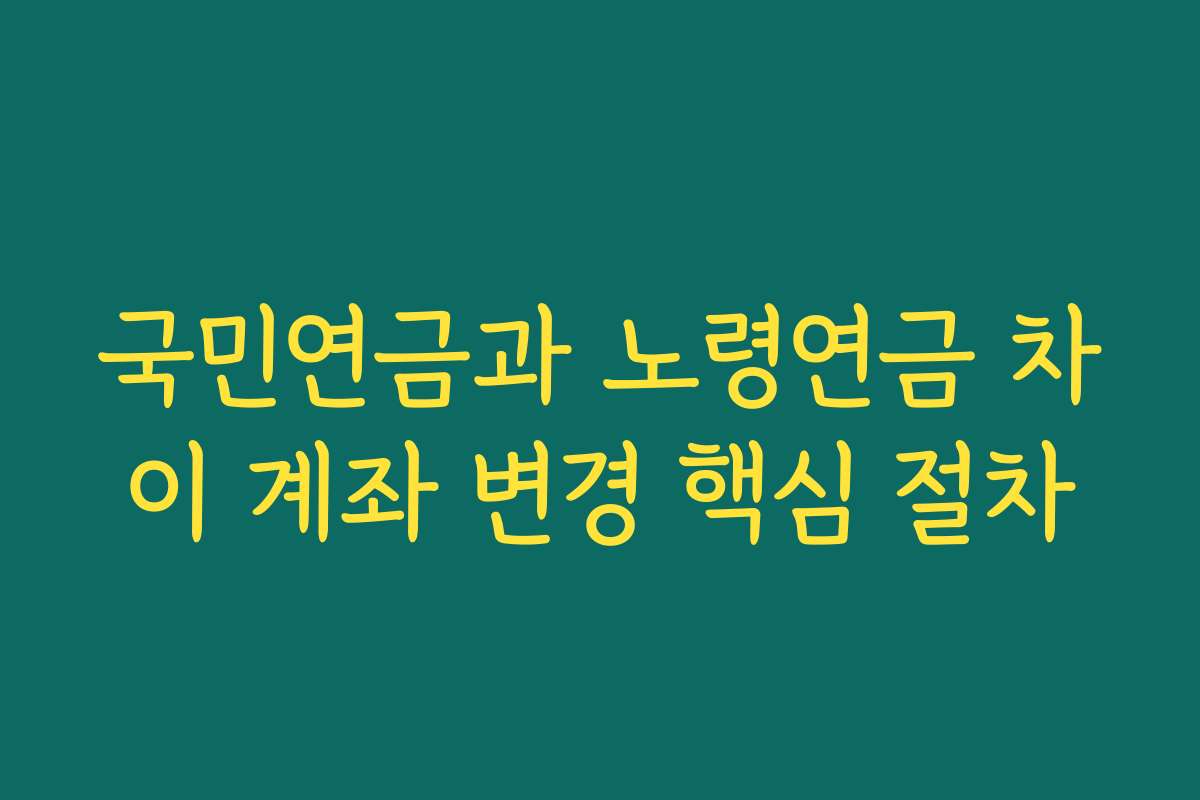 국민연금과 노령연금 차이 계좌 변경 핵심 절차