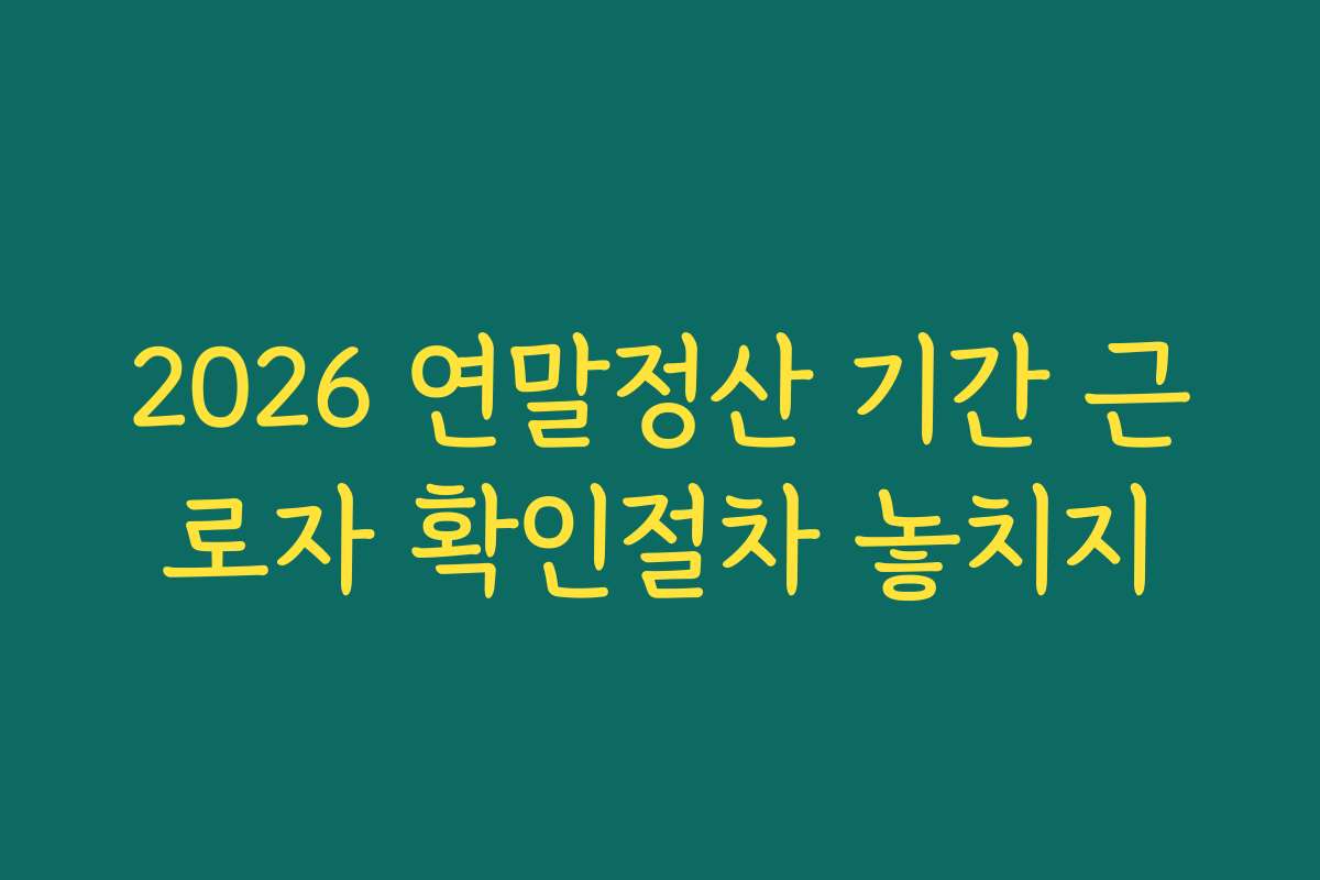 2026 연말정산 기간 근로자 확인절차 놓치지