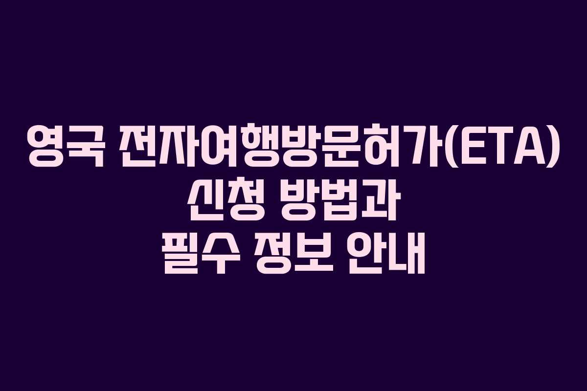 영국 전자여행방문허가(ETA) 신청 방법과 필수 정보 안내