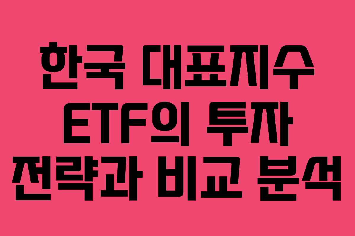 한국 대표지수 ETF의 투자 전략과 비교 분석 한국 대표지수 ETF의 투자 전략과 비교 분석
