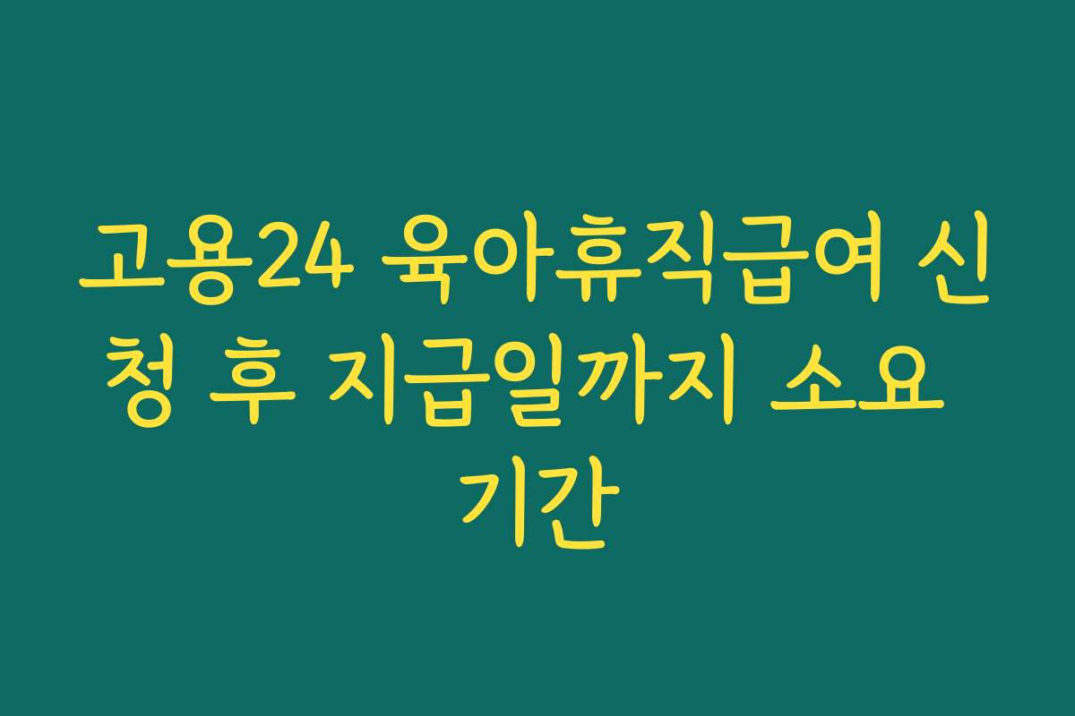 고용24 육아휴직급여 신청 후 지급일까지 소요 기간