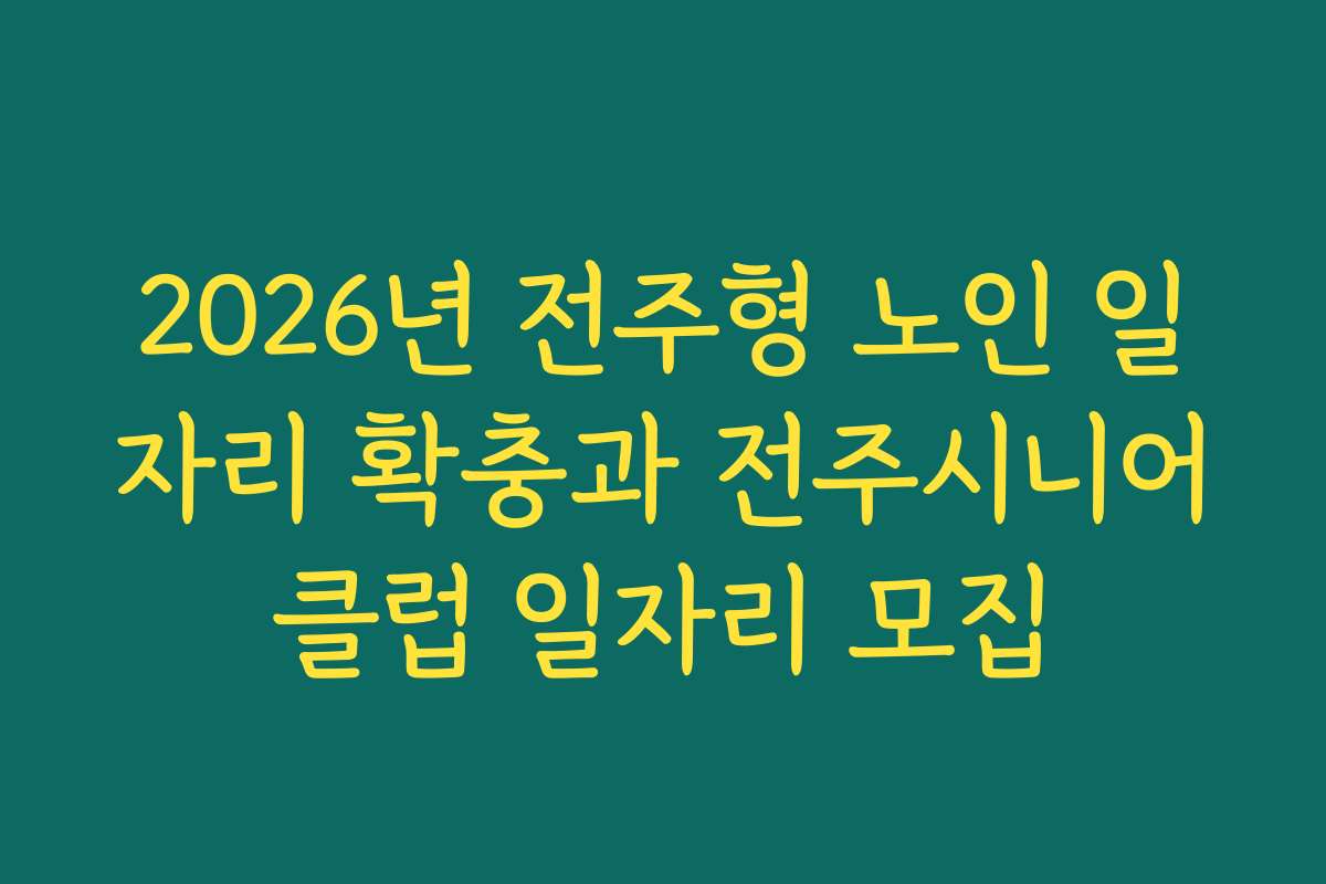 2026년 전주형 노인 일자리 확충과 전주시니어클럽 일자리 모집
