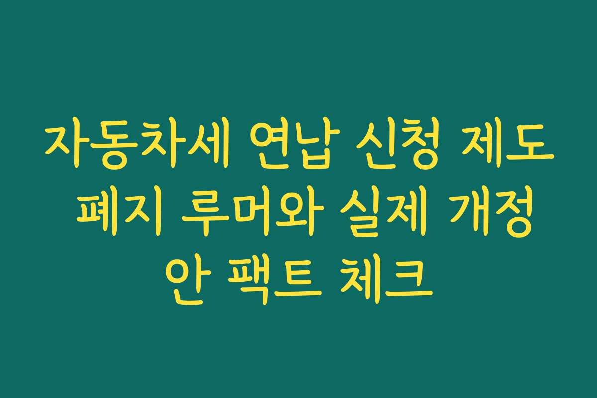 자동차세 연납 신청 제도 폐지 루머와 실제 개정안 팩트 체크