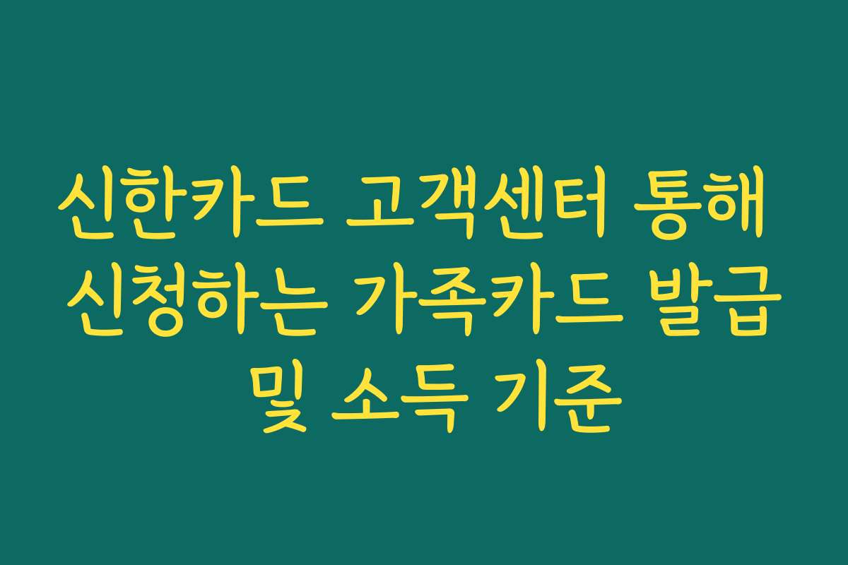 신한카드 고객센터 통해 신청하는 가족카드 발급 및 소득 기준