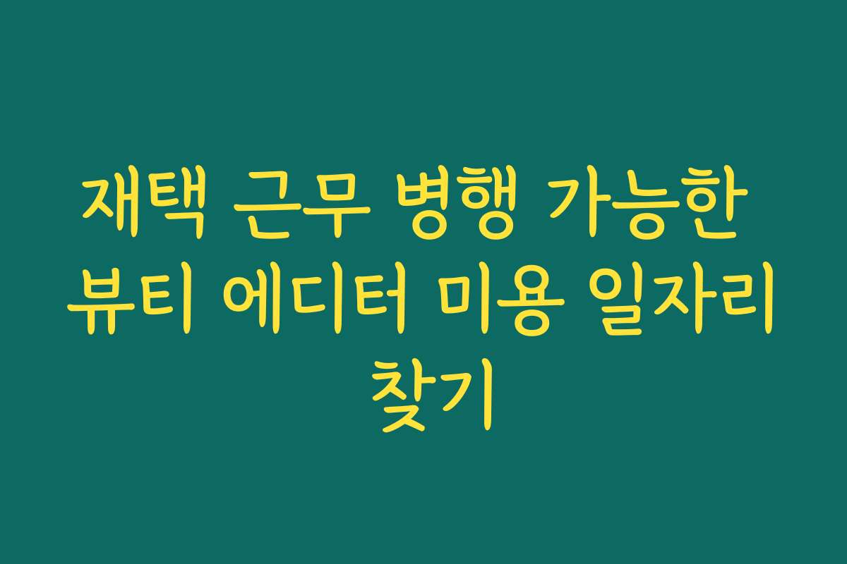재택 근무 병행 가능한 뷰티 에디터 미용 일자리 찾기 재택 근무 병행 가능한 뷰티 에디터 미용 일자리 찾기