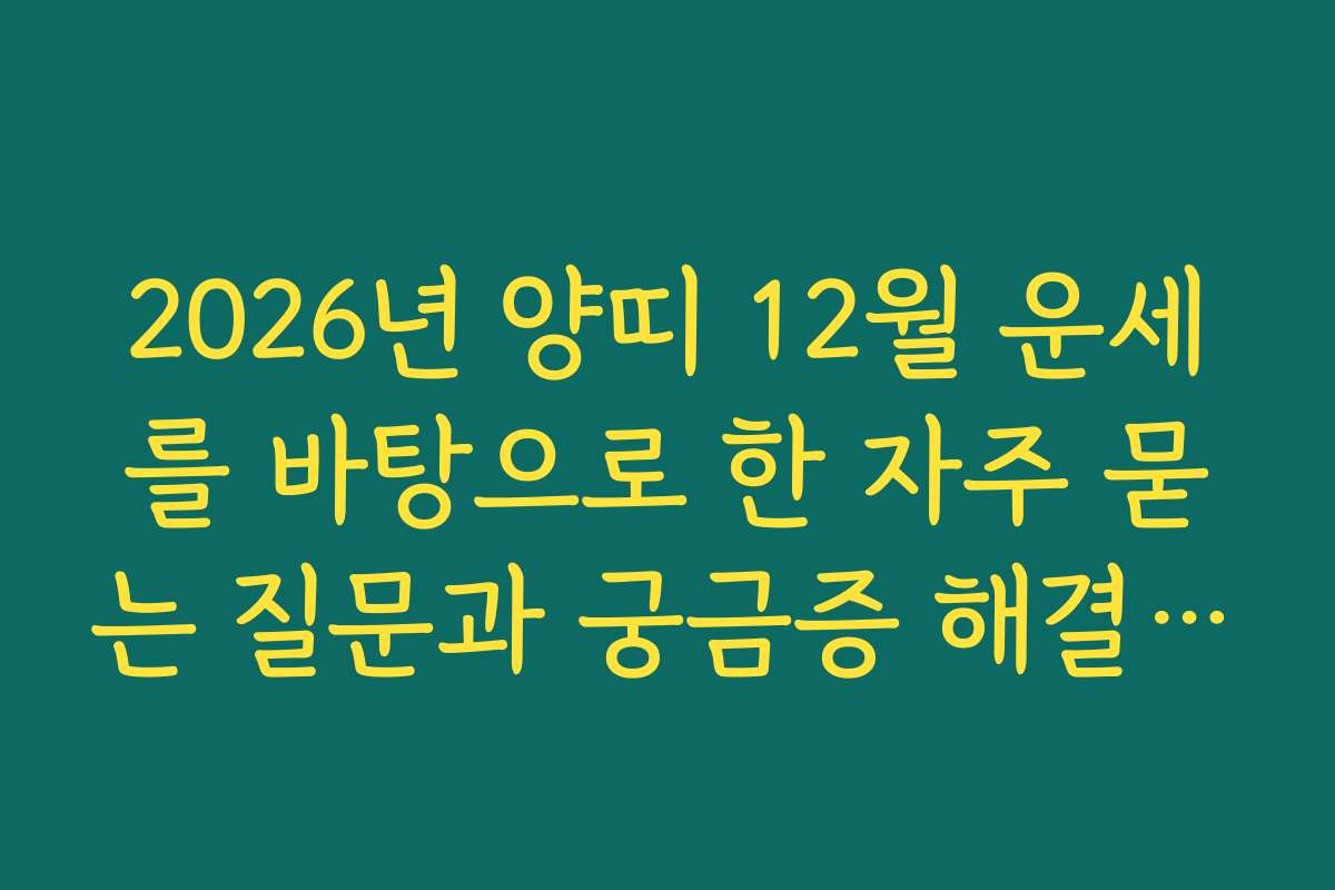 2026년 양띠 12월 운세를 바탕으로 한 자주 묻는 질문과 궁금증 해결 가이드