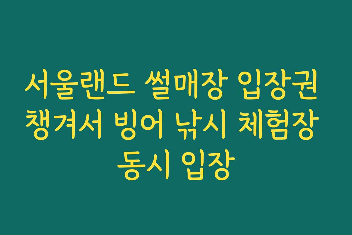 서울랜드 썰매장 입장권 챙겨서 빙어 낚시 체험장 동시 입장