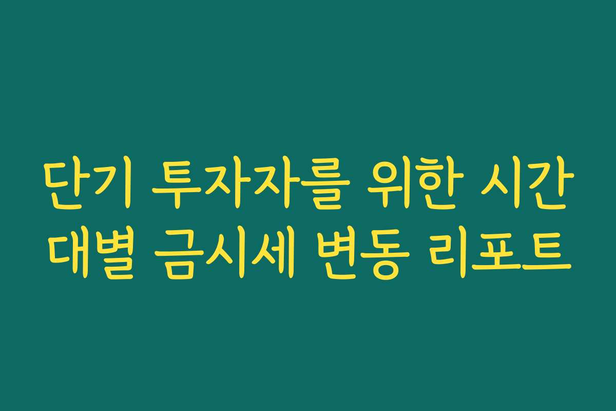 단기 투자자를 위한 시간대별 금시세 변동 리포트