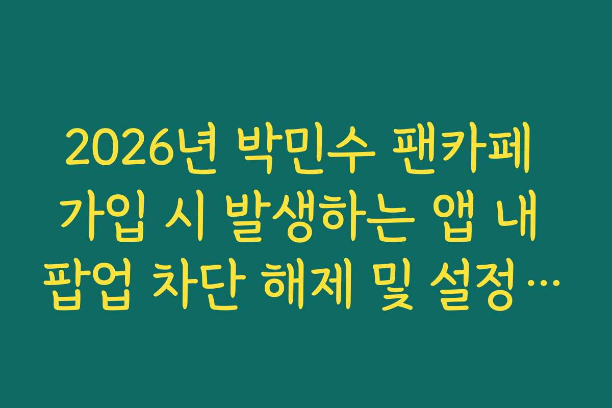 2026년 박민수 팬카페 가입 시 발생하는 앱 내 팝업 차단 해제 및 설정 가이드