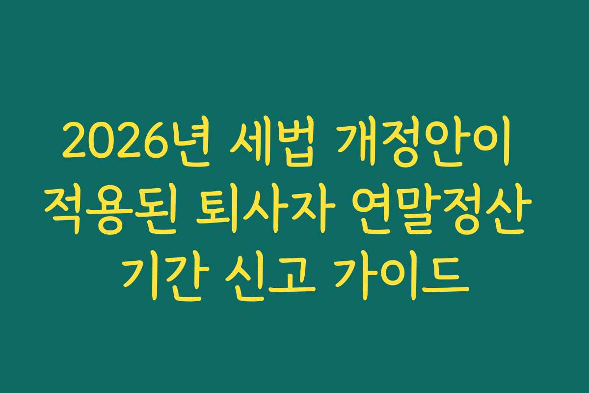 2026년 세법 개정안이 적용된 퇴사자 연말정산 기간 신고 가이드
