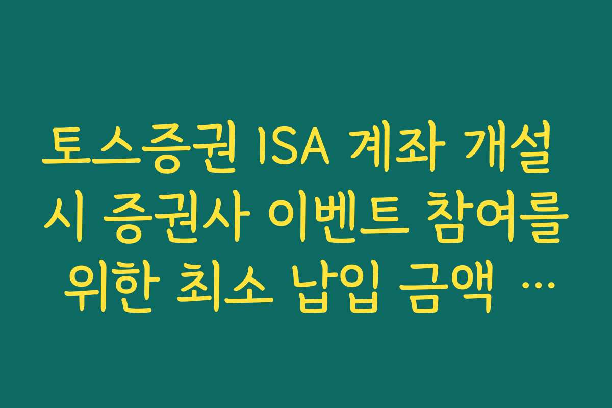 토스증권 ISA 계좌 개설 시 증권사 이벤트 참여를 위한 최소 납입 금액 가이드