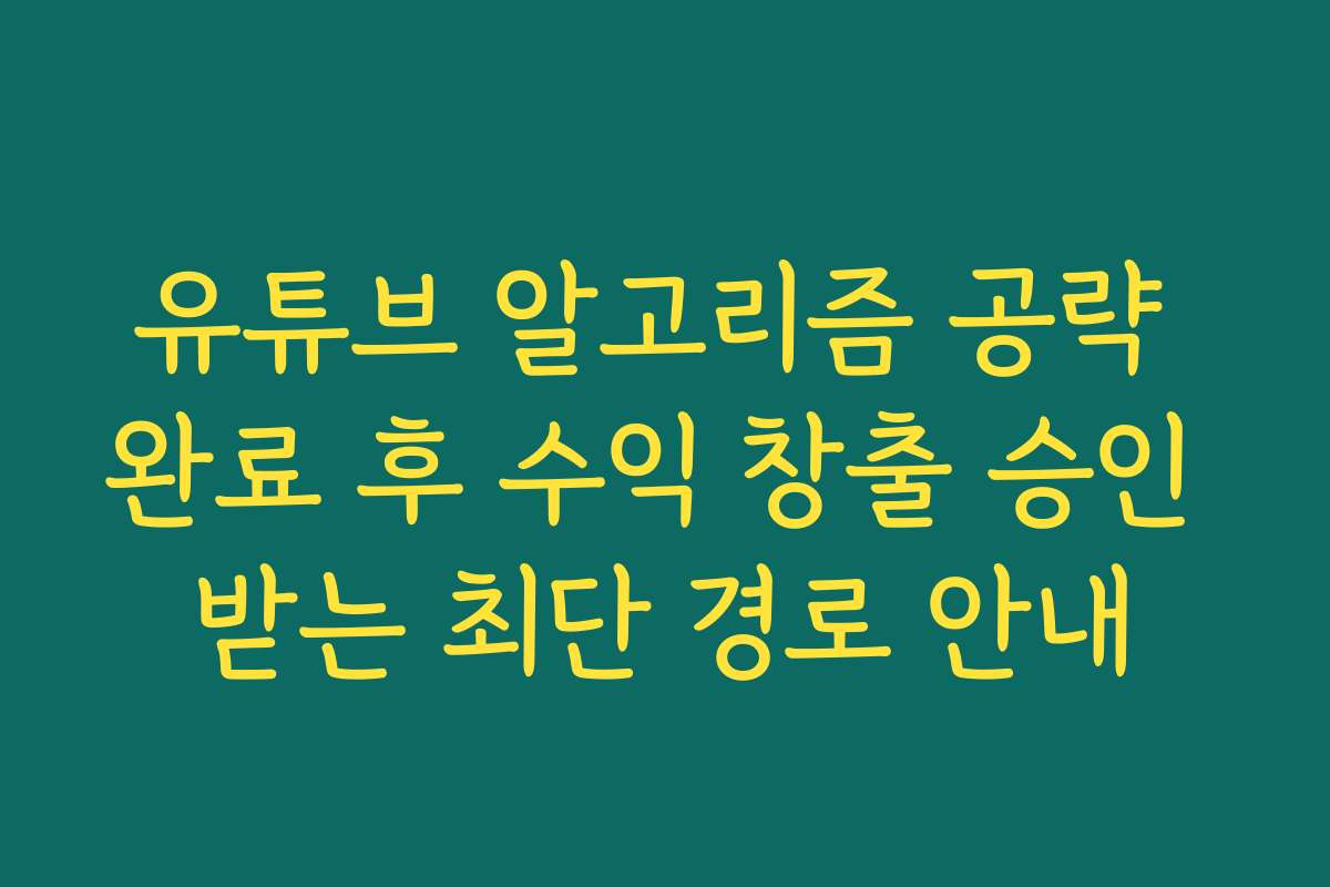 유튜브 알고리즘 공략 완료 후 수익 창출 승인 받는 최단 경로 안내