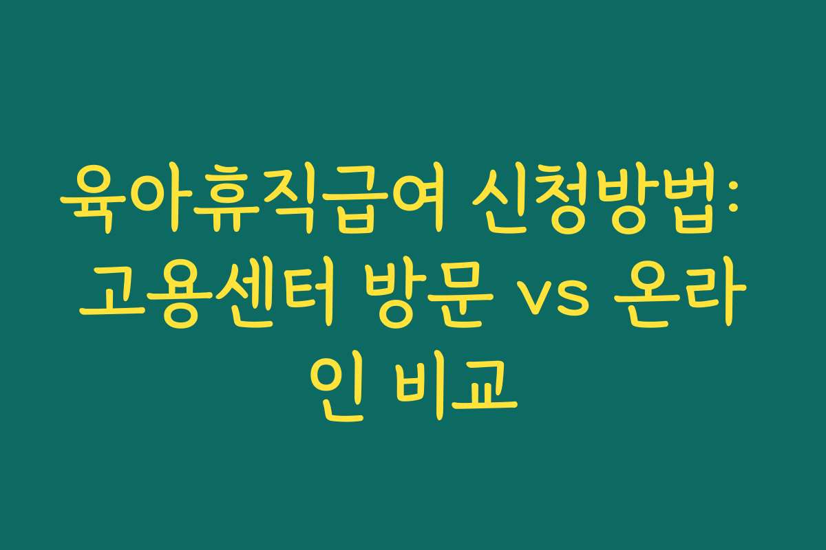 육아휴직급여 신청방법: 고용센터 방문 vs 온라인 비교