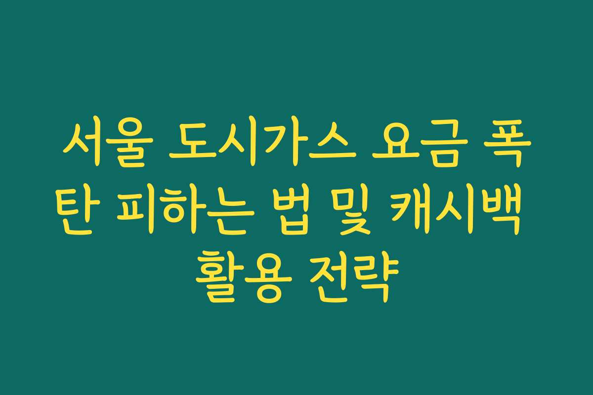 서울 도시가스 요금 폭탄 피하는 법 및 캐시백 활용 전략