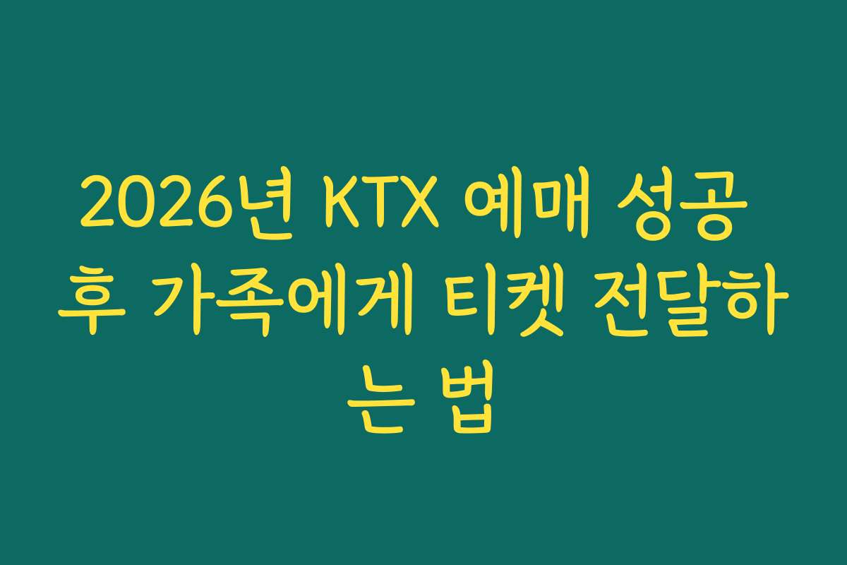 2026년 KTX 예매 성공 후 가족에게 티켓 전달하는 법 2026년 KTX 예매 성공 후 가족에게 티켓 전달하는 법