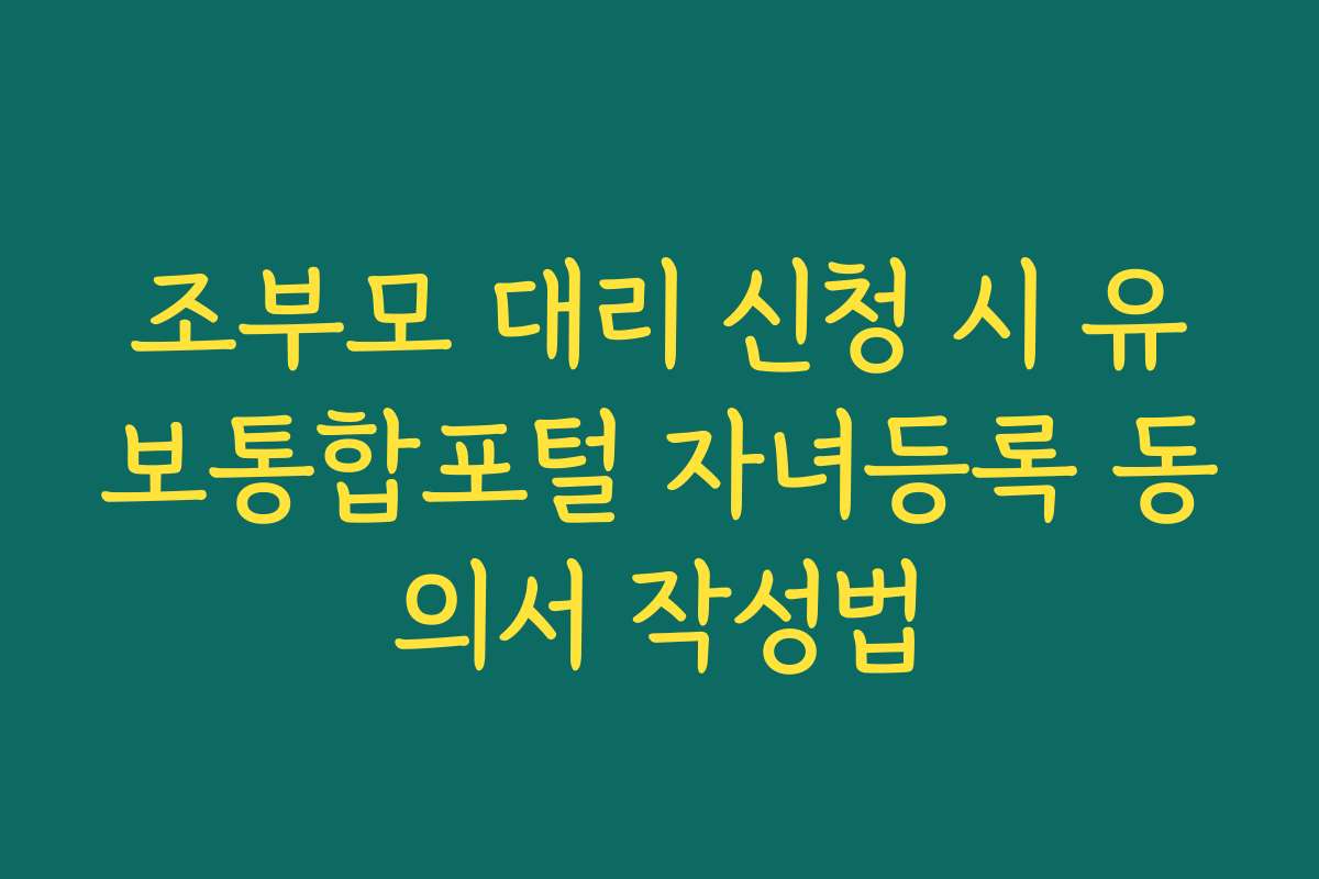 조부모 대리 신청 시 유보통합포털 자녀등록 동의서 작성법 조부모 대리 신청 시 유보통합포털 자녀등록 동의서 작성법