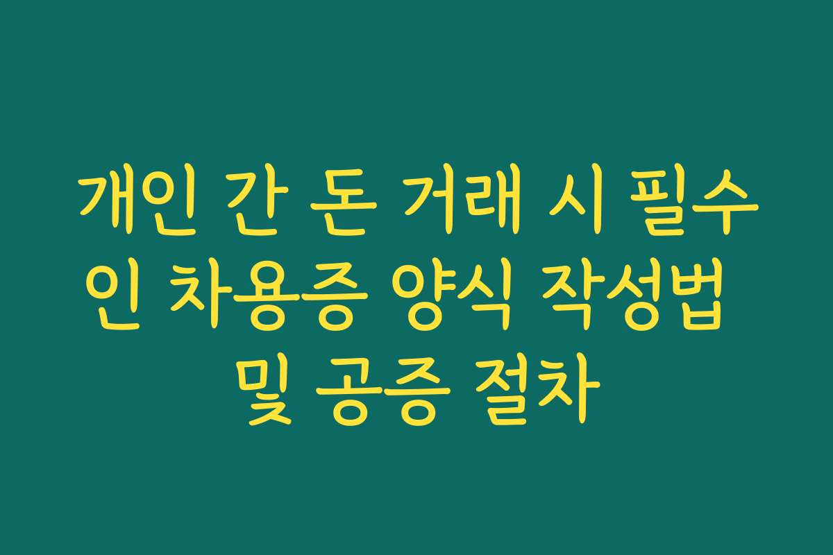 개인 간 돈 거래 시 필수인 차용증 양식 작성법 및 공증 절차