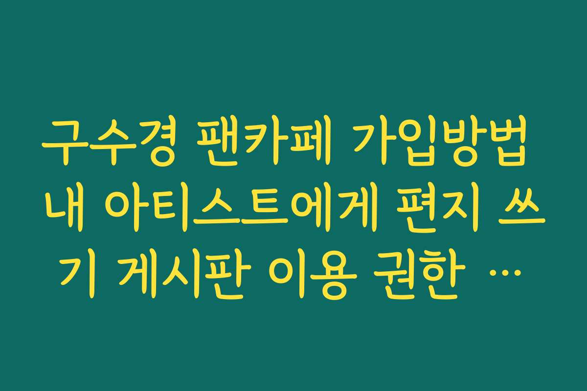 구수경 팬카페 가입방법 내 아티스트에게 편지 쓰기 게시판 이용 권한 확인