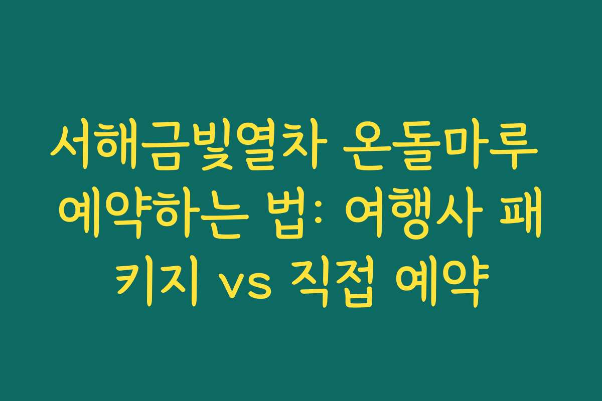 서해금빛열차 온돌마루 예약하는 법: 여행사 패키지 vs 직접 예약