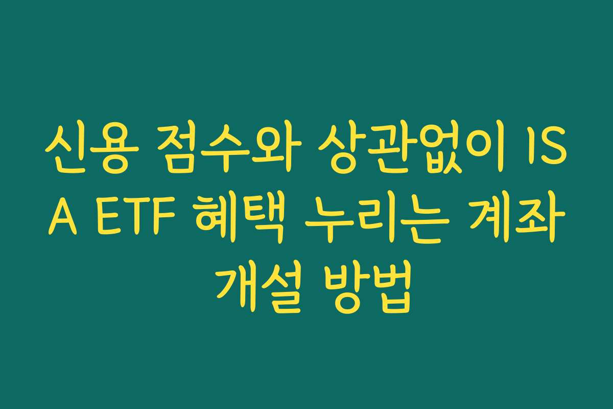 신용 점수와 상관없이 ISA ETF 혜택 누리는 계좌 개설 방법
