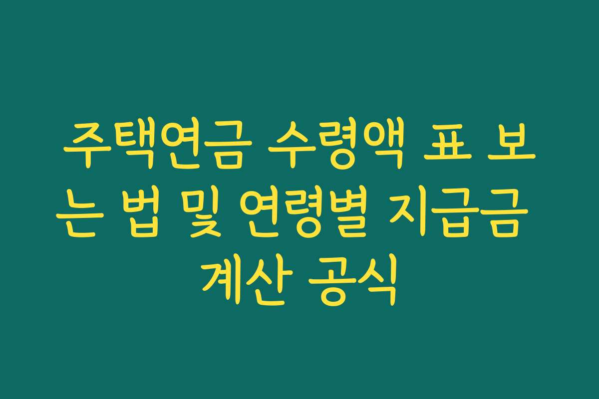 주택연금 수령액 표 보는 법 및 연령별 지급금 계산 공식