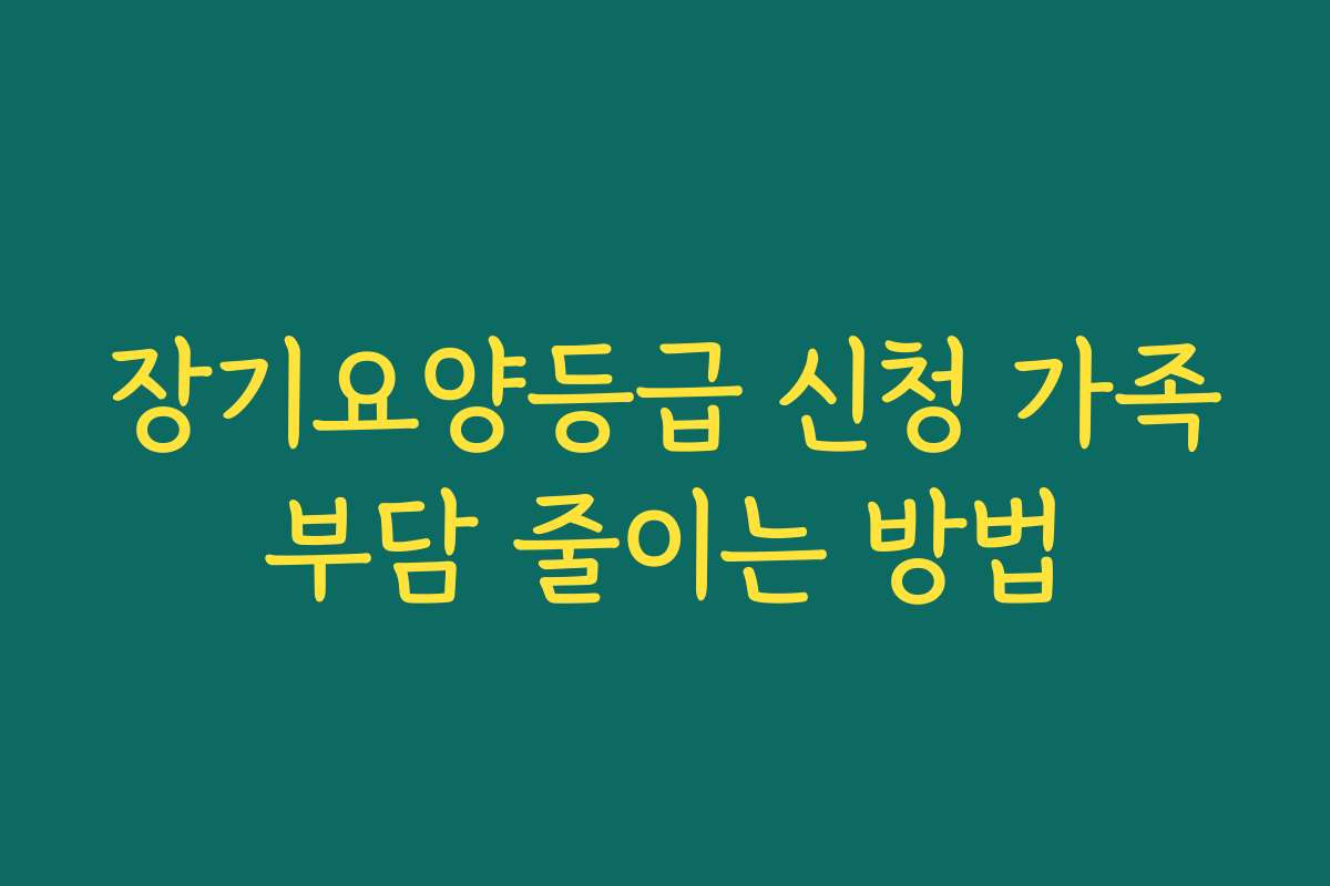 장기요양등급 신청 가족부담 줄이는 방법