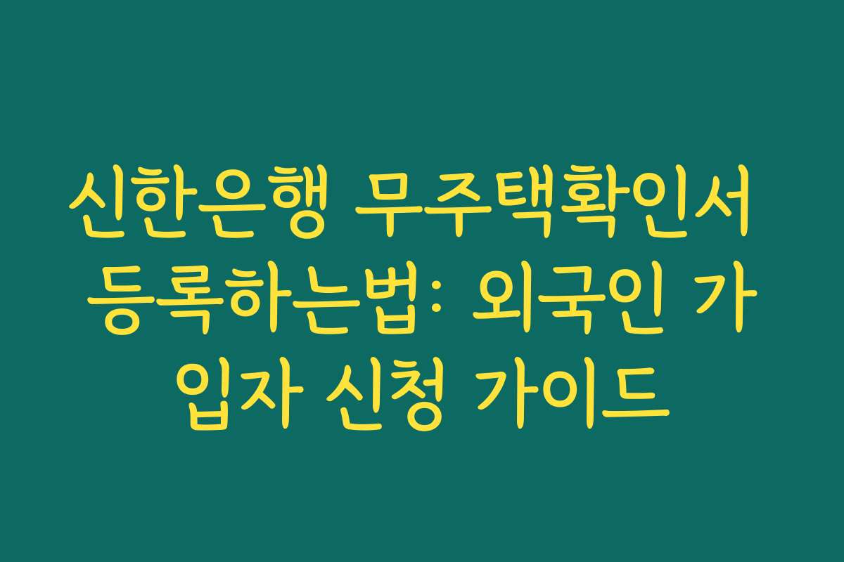 신한은행 무주택확인서 등록하는법: 외국인 가입자 신청 가이드