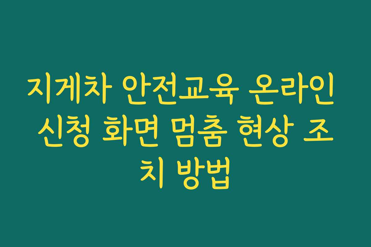 지게차 안전교육 온라인 신청 화면 멈춤 현상 조치 방법