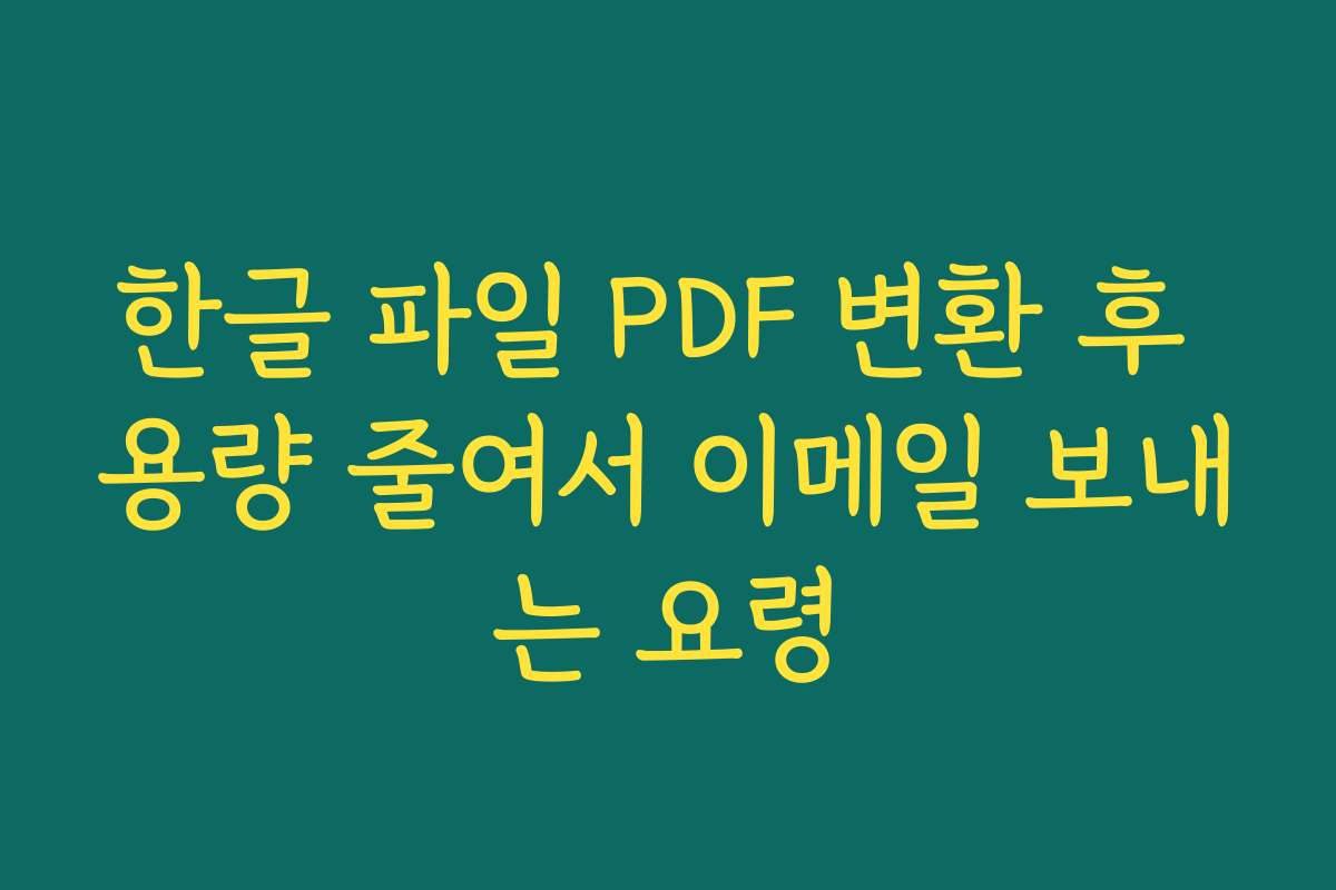 한글 파일 PDF 변환 후 용량 줄여서 이메일 보내는 요령 한글 파일 PDF 변환 후 용량 줄여서 이메일 보내는 요령