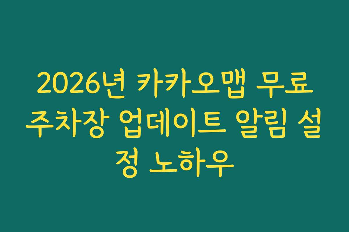 2026년 카카오맵 무료주차장 업데이트 알림 설정 노하우