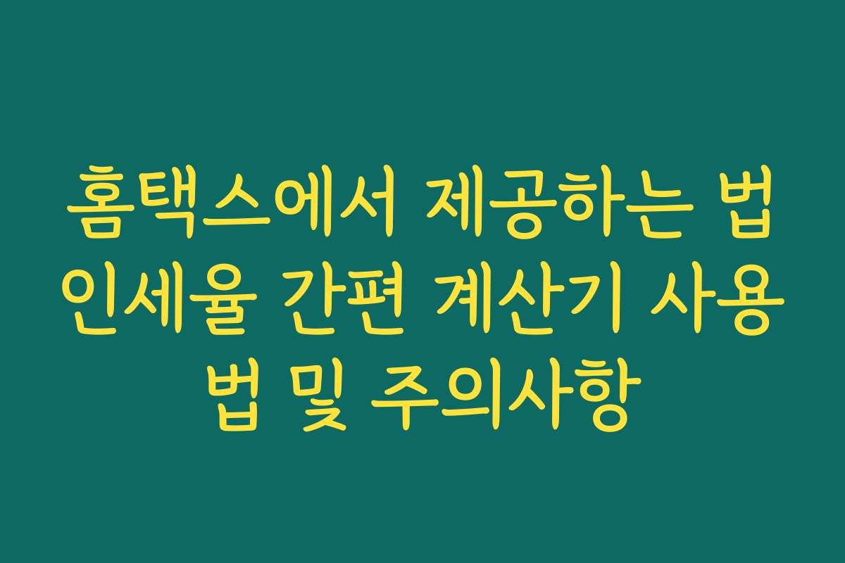 홈택스에서 제공하는 법인세율 간편 계산기 사용법 및 주의사항