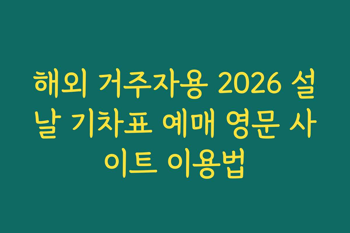 해외 거주자용 2026 설날 기차표 예매 영문 사이트 이용법
